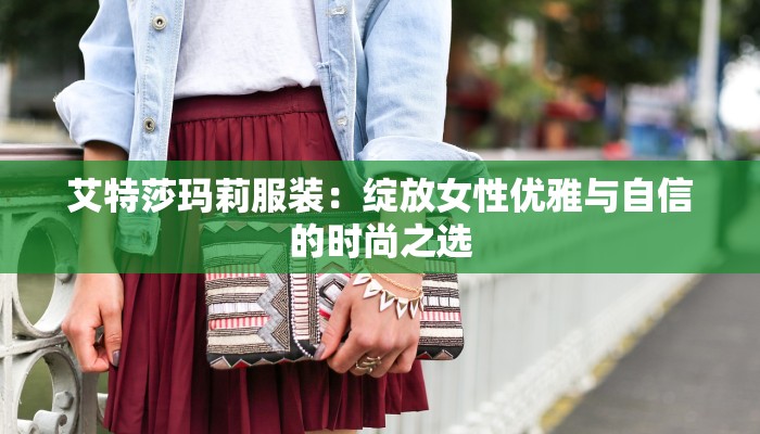 艾特莎玛莉服装:绽放女性优雅与自信的时尚之选 艾特莎玛莉服装:绽放女性优雅与自信的时尚之选