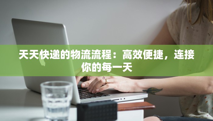天天快递的物流流程:高效便捷,连接你的每一天 天天快递的物流流程:高效便捷,连接你的每一天