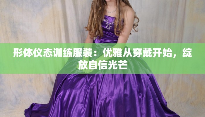 形体仪态训练服装:优雅从穿戴开始,绽放自信光芒 形体仪态训练服装:优雅从穿戴开始,绽放自信光芒