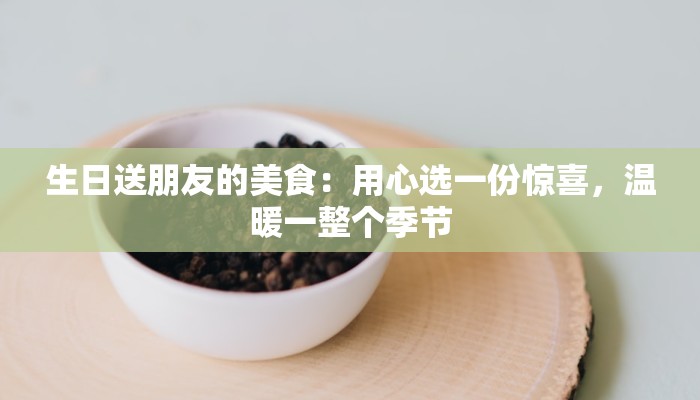 生日送朋友的美食:用心选一份惊喜,温暖一整个季节 生日送朋友的美食:用心选一份惊喜,温暖一整个季节