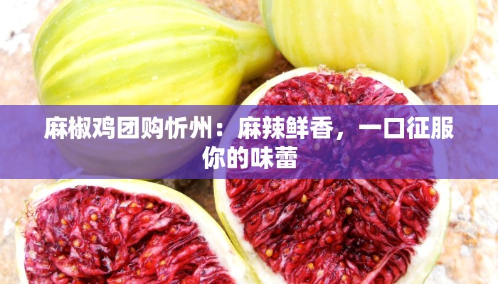 麻椒鸡团购忻州:麻辣鲜香,一口征服你的味蕾 麻椒鸡团购忻州:麻辣鲜香,一口征服你的味蕾