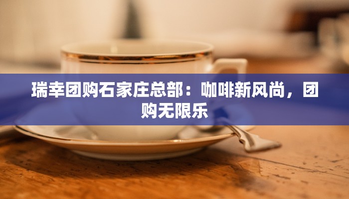 瑞幸团购石家庄总部:咖啡新风尚,团购无限乐 瑞幸团购石家庄总部:咖啡新风尚,团购无限乐