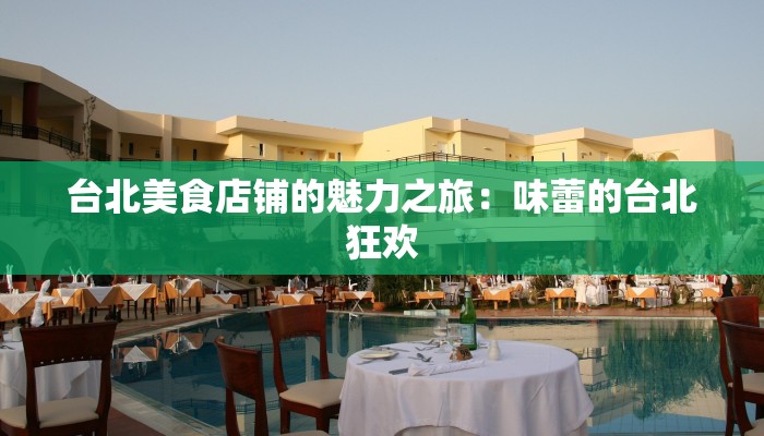 台北美食店铺的魅力之旅:味蕾的台北狂欢 台北美食店铺的魅力之旅:味蕾的台北狂欢