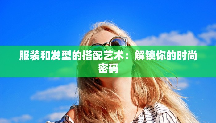 服装和发型的搭配艺术:解锁你的时尚密码 服装和发型的搭配艺术:解锁你的时尚密码
