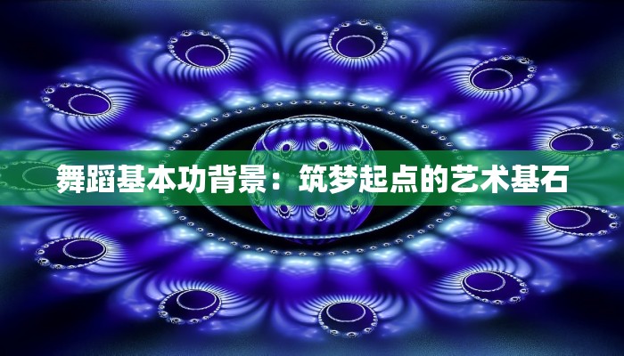 舞蹈基本功背景:筑梦起点的艺术基石 舞蹈基本功背景:筑梦起点的艺术基石