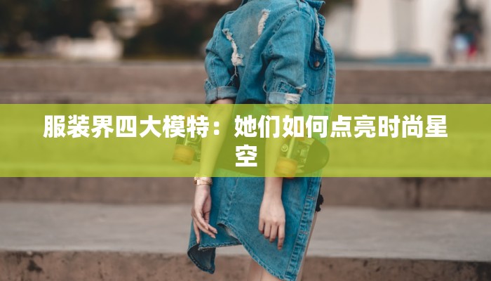 服装界四大模特：她们如何点亮时尚星空