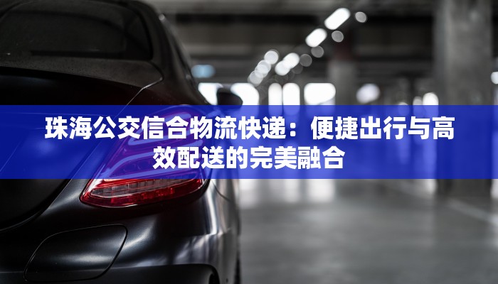 珠海公交信合物流快递：便捷出行与高效配送的完美融合