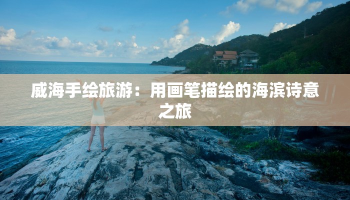 威海手绘旅游：用画笔描绘的海滨诗意之旅