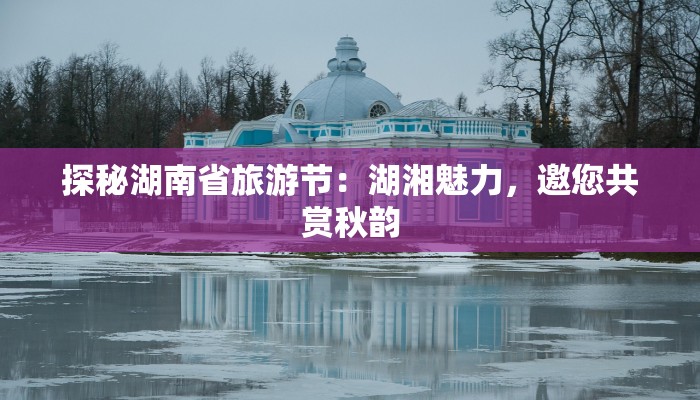 探秘湖南省旅游节:湖湘魅力,邀您共赏秋韵 探秘湖南省旅游节:湖湘魅力,邀您共赏秋韵