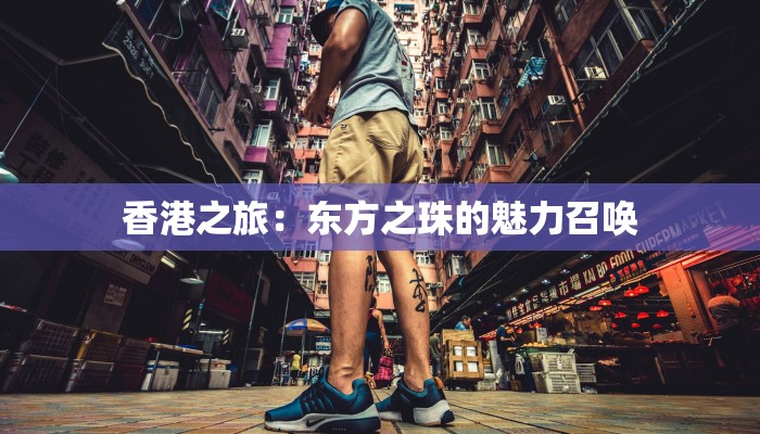 香港之旅：东方之珠的魅力召唤