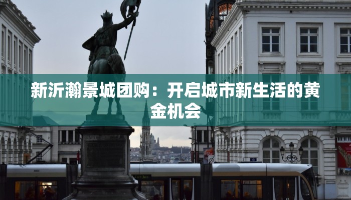 新沂瀚景城团购:开启城市新生活的黄金机会 新沂瀚景城团购:开启城市新生活的黄金机会