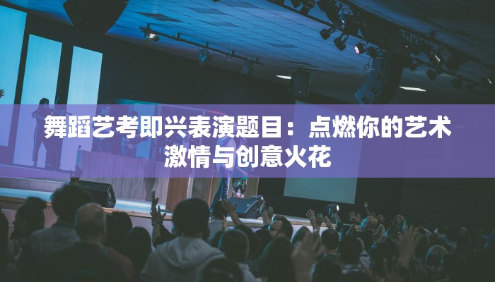 舞蹈艺考即兴表演题目：点燃你的艺术激情与创意火花