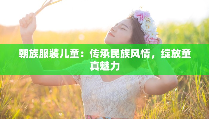 朝族服装儿童：传承民族风情，绽放童真魅力