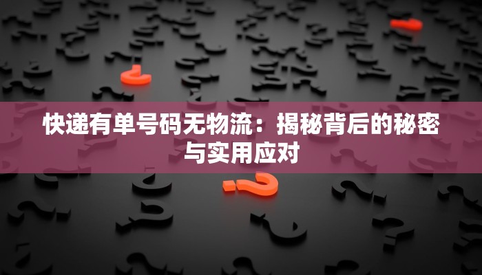 快递有单号码无物流：揭秘背后的秘密与实用应对