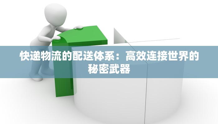 快递物流的配送体系：高效连接世界的秘密武器