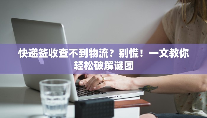 快递签收查不到物流？别慌！一文教你轻松破解谜团