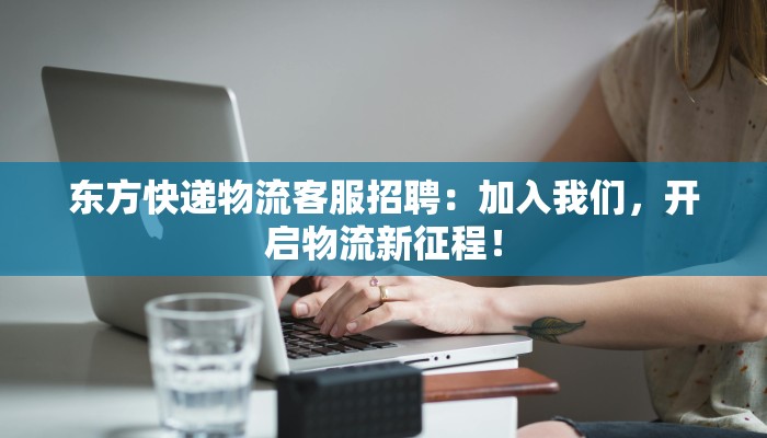 东方快递物流客服招聘：加入我们，开启物流新征程！