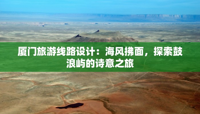 厦门旅游线路设计:海风拂面,探索鼓浪屿的诗意之旅 厦门旅游线路设计:海风拂面,探索鼓浪屿的诗意之旅