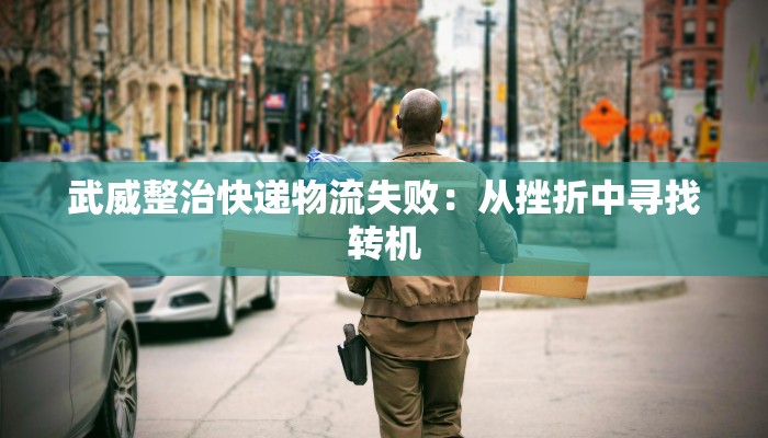 武威整治快递物流失败：从挫折中寻找转机
