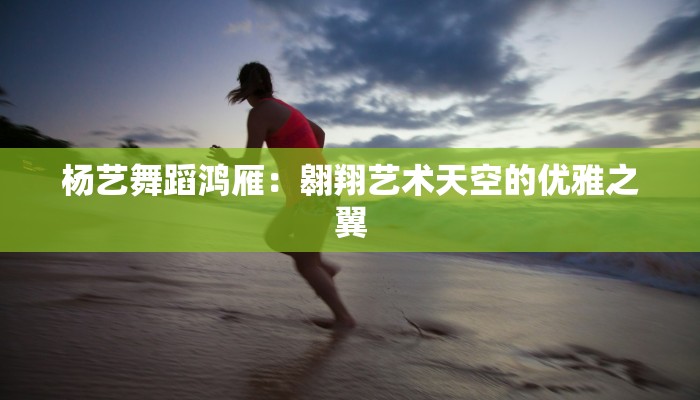 杨艺舞蹈鸿雁：翱翔艺术天空的优雅之翼