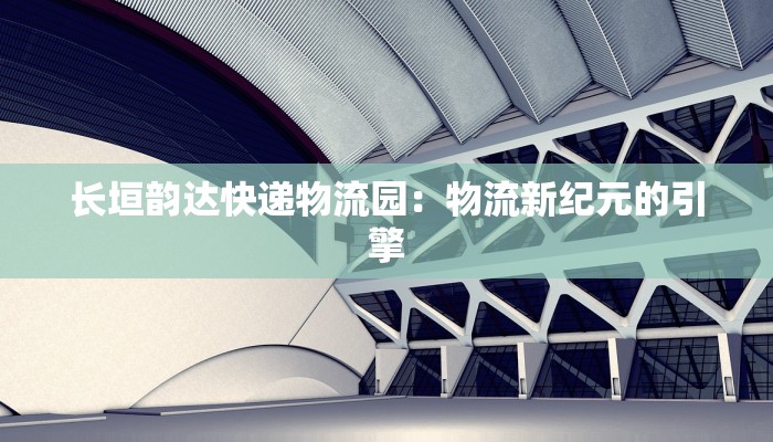 长垣韵达快递物流园:物流新纪元的引擎 长垣韵达快递物流园:物流新纪元的引擎