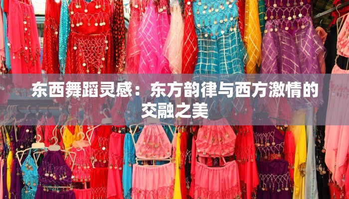 东西舞蹈灵感:东方韵律与西方激情的交融之美 东西舞蹈灵感:东方韵律与西方激情的交融之美