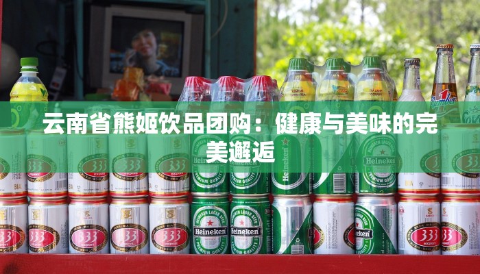 云南省熊姬饮品团购:健康与美味的完美邂逅 云南省熊姬饮品团购:健康与美味的完美邂逅