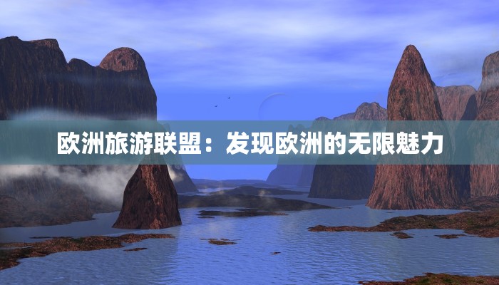 欧洲旅游联盟:发现欧洲的无限魅力 欧洲旅游联盟:发现欧洲的无限魅力
