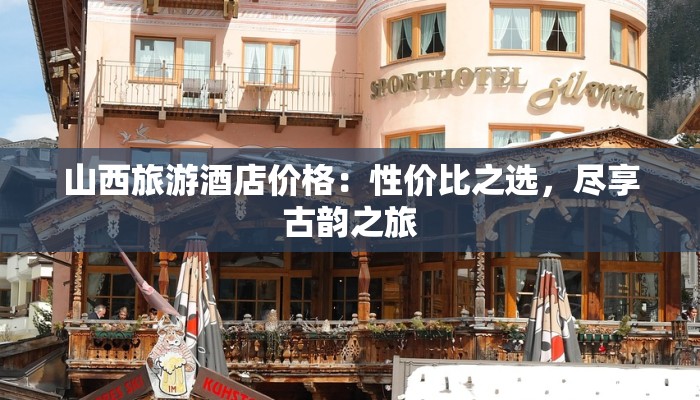 山西旅游酒店价格:性价比之选,尽享古韵之旅 山西旅游酒店价格:性价比之选,尽享古韵之旅
