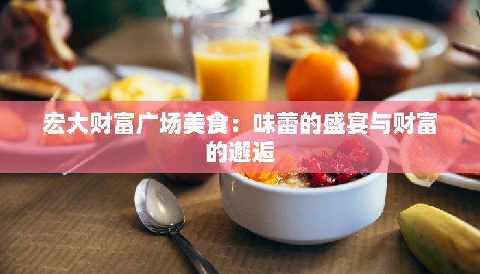 宏大财富广场美食:味蕾的盛宴与财富的邂逅 宏大财富广场美食:味蕾的盛宴与财富的邂逅