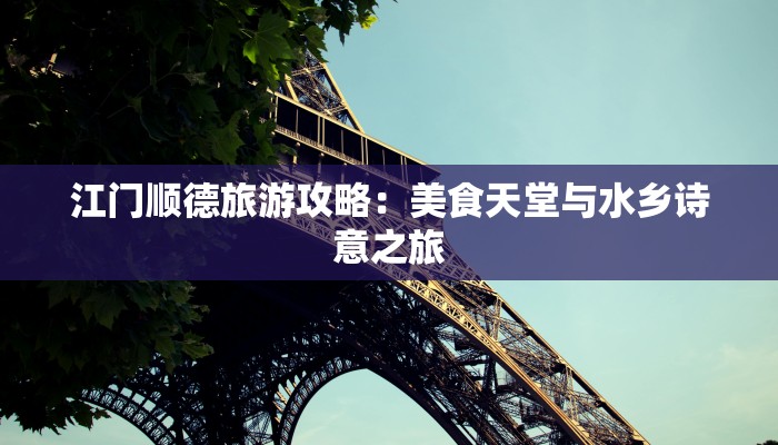 江门顺德旅游攻略:美食天堂与水乡诗意之旅 江门顺德旅游攻略:美食天堂与水乡诗意之旅