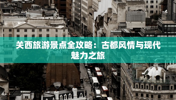 关西旅游景点全攻略:古都风情与现代魅力之旅 关西旅游景点全攻略:古都风情与现代魅力之旅