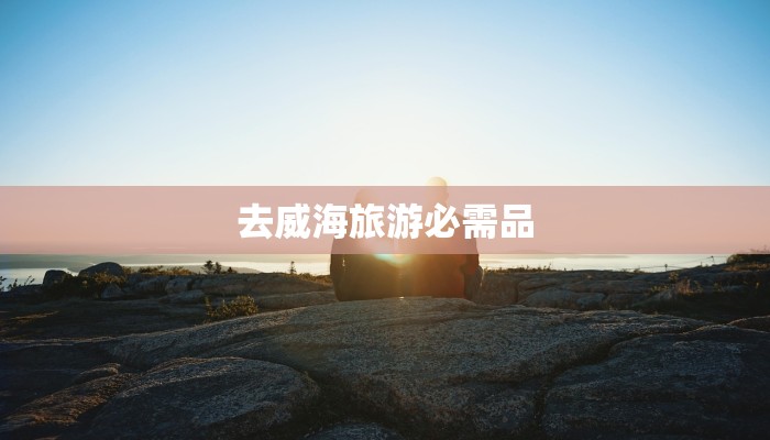 去威海旅游必需品 去威海旅游必需品