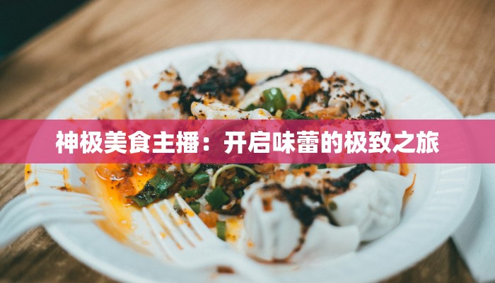 神极美食主播:开启味蕾的极致之旅 神极美食主播:开启味蕾的极致之旅