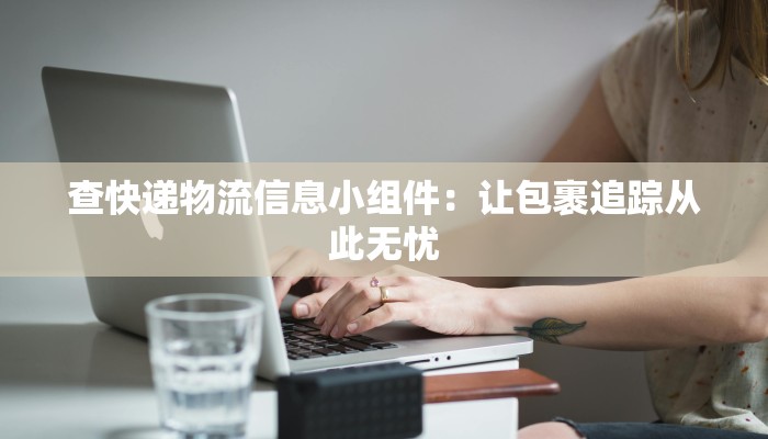 查快递物流信息小组件:让包裹追踪从此无忧 查快递物流信息小组件:让包裹追踪从此无忧