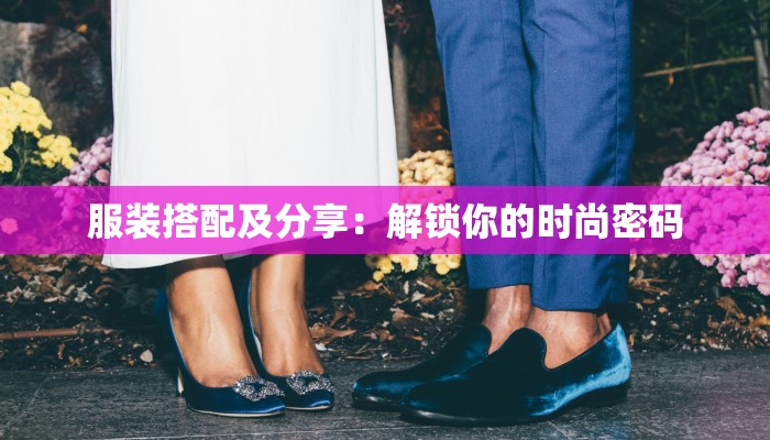服装搭配及分享:解锁你的时尚密码 服装搭配及分享:解锁你的时尚密码