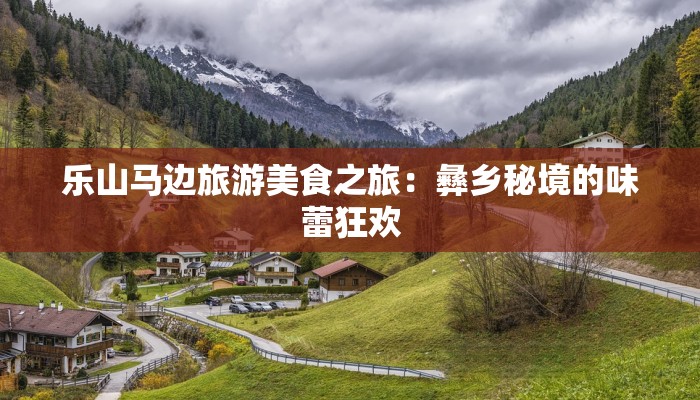 乐山马边旅游美食之旅:彝乡秘境的味蕾狂欢 乐山马边旅游美食之旅:彝乡秘境的味蕾狂欢