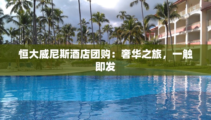 恒大威尼斯酒店团购:奢华之旅,一触即发 恒大威尼斯酒店团购:奢华之旅,一触即发