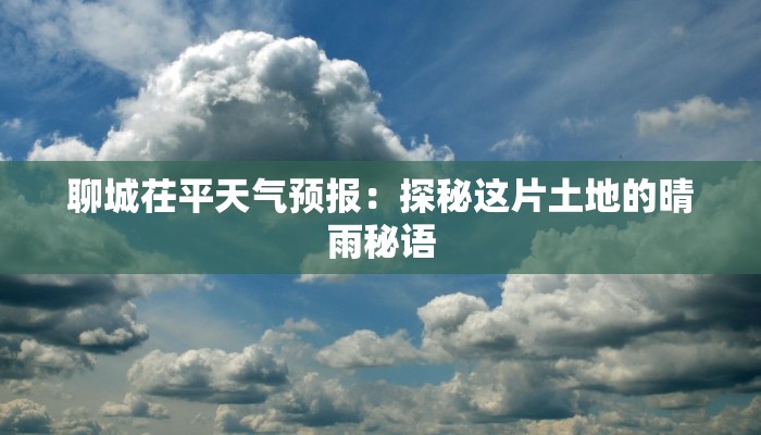 聊城茌平天气预报:探秘这片土地的晴雨秘语 聊城茌平天气预报:探秘这片土地的晴雨秘语