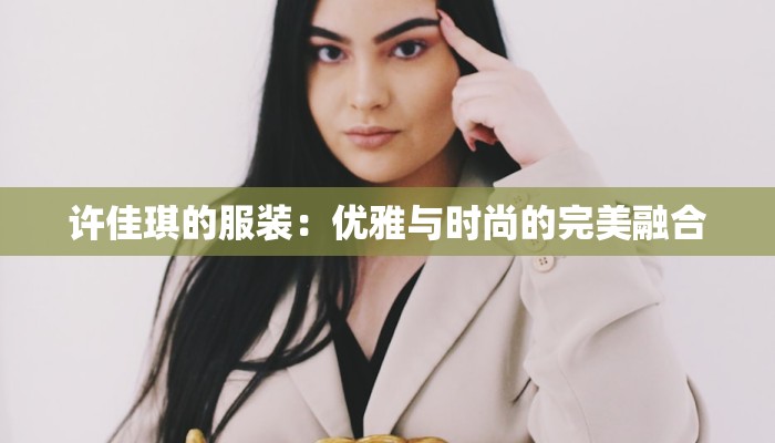 许佳琪的服装:优雅与时尚的完美融合 许佳琪的服装:优雅与时尚的完美融合