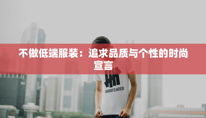 不做低端服装:追求品质与个性的时尚宣言 不做低端服装:追求品质与个性的时尚宣言
