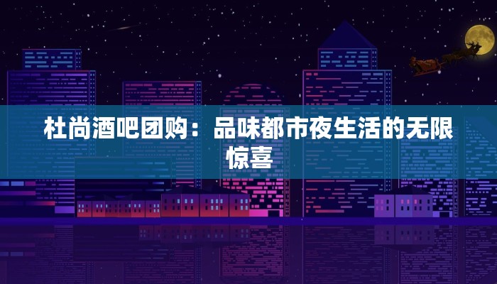 杜尚酒吧团购:品味都市夜生活的无限惊喜 杜尚酒吧团购:品味都市夜生活的无限惊喜