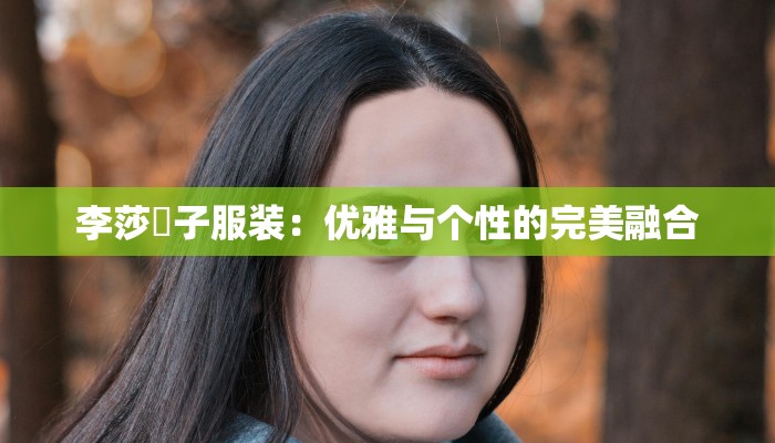 李莎旻子服装:优雅与个性的完美融合 李莎旻子服装:优雅与个性的完美融合