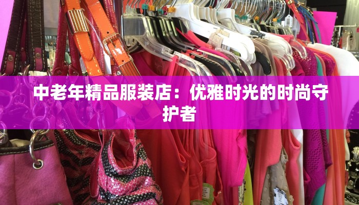 中老年精品服装店:优雅时光的时尚守护者 中老年精品服装店:优雅时光的时尚守护者