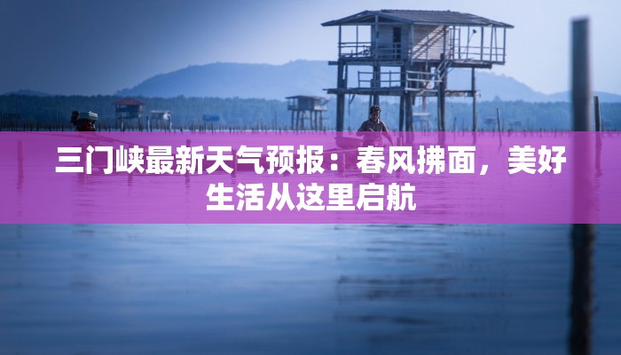 三门峡最新天气预报：春风拂面，美好生活从这里启航