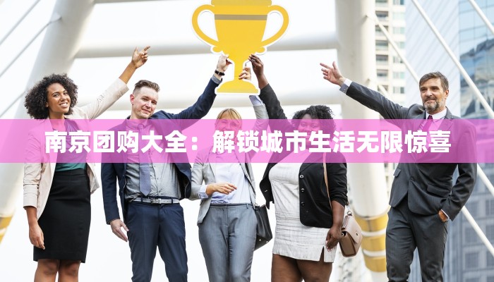 南京团购大全：解锁城市生活无限惊喜
