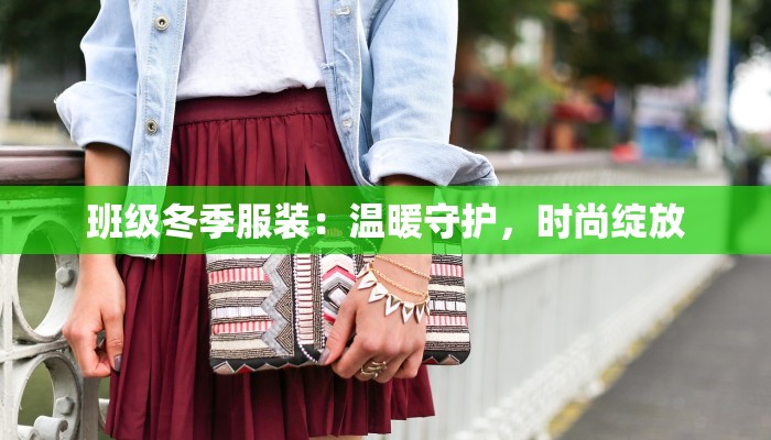 班级冬季服装:温暖守护,时尚绽放 班级冬季服装:温暖守护,时尚绽放