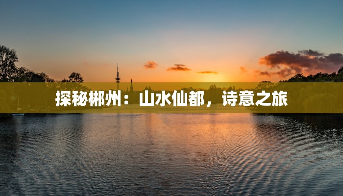 探秘郴州：山水仙都，诗意之旅