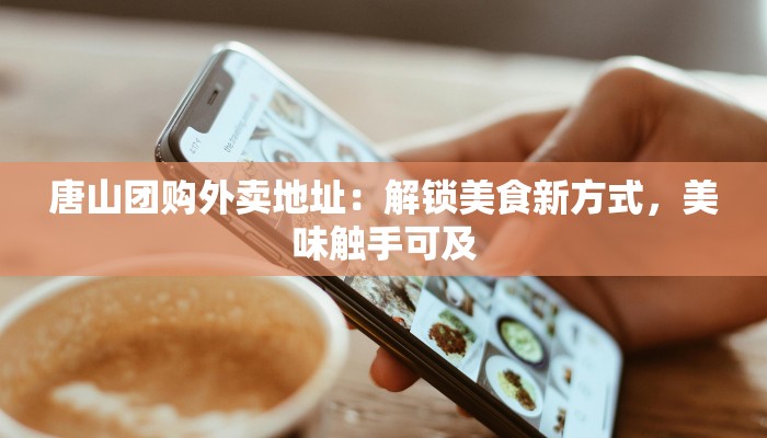 唐山团购外卖地址：解锁美食新方式，美味触手可及