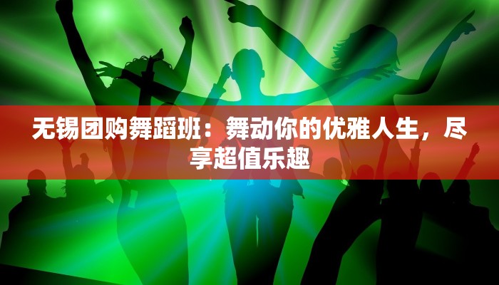 无锡团购舞蹈班:舞动你的优雅人生,尽享超值乐趣 无锡团购舞蹈班:舞动你的优雅人生,尽享超值乐趣